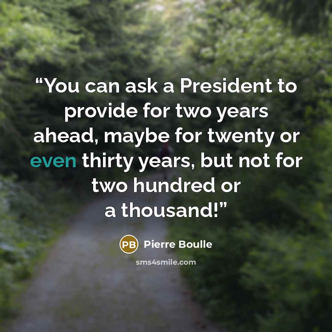 “You can ask a President to provide for two years ahead, maybe for twenty or even thirty years, but not for two hundred or a thousand!” quote by Pierre Boulle