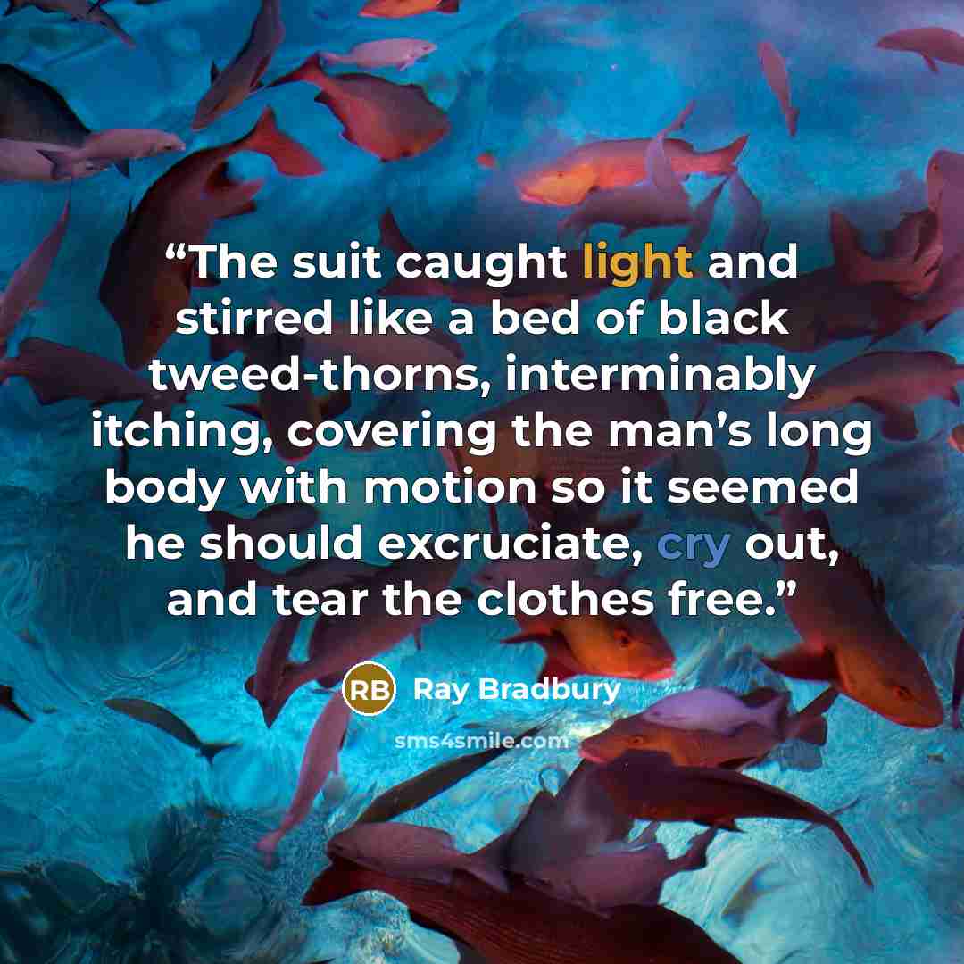 “The suit caught light and stirred like a bed of black tweed-thorns, interminably itching, covering the man’s long body with motion so it seemed he should excruciate, cry out, and tear the clothes free.” quote by Ray Bradbury