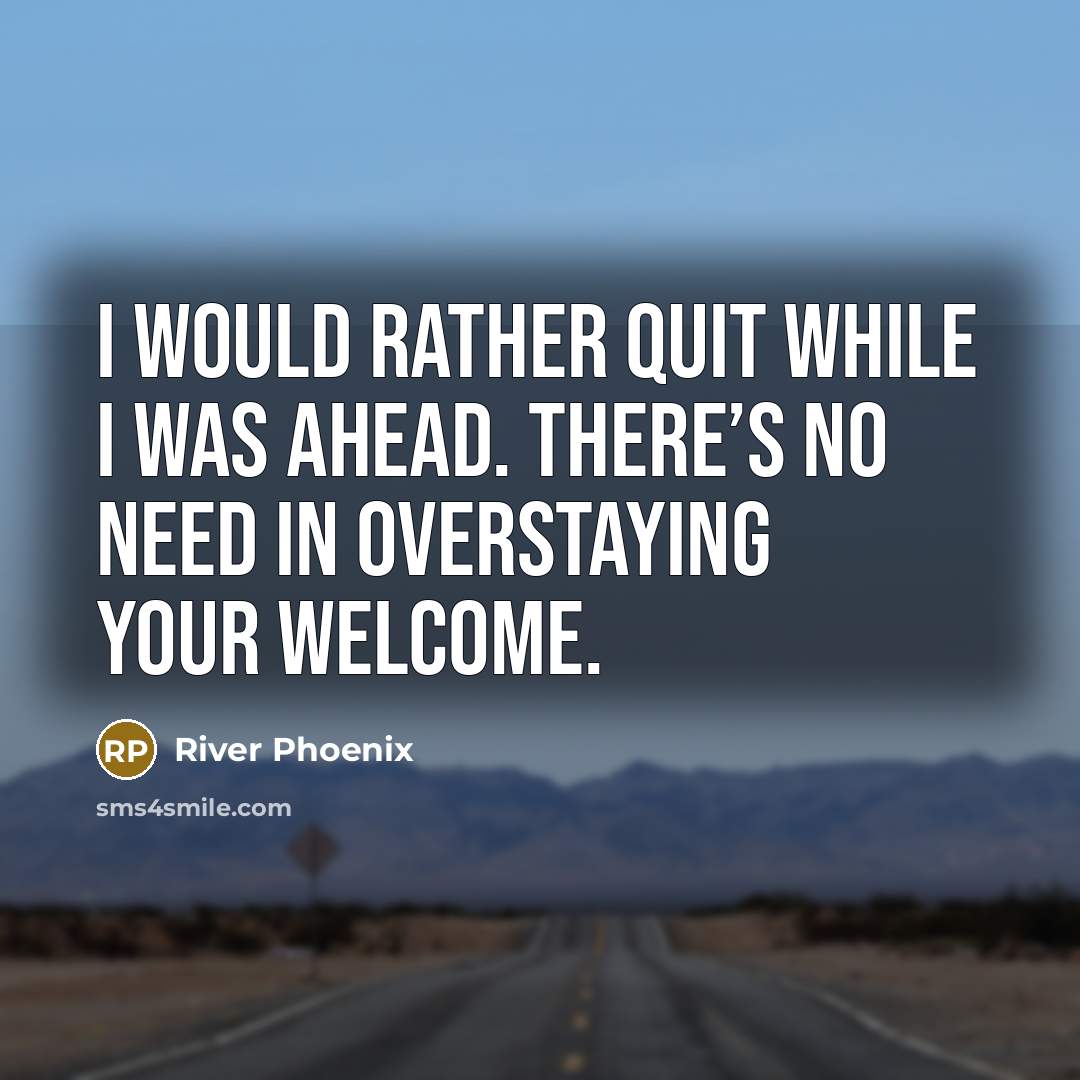 “I would rather quit while I was ahead. There’s no need in overstaying your welcome.” quote by River Phoenix