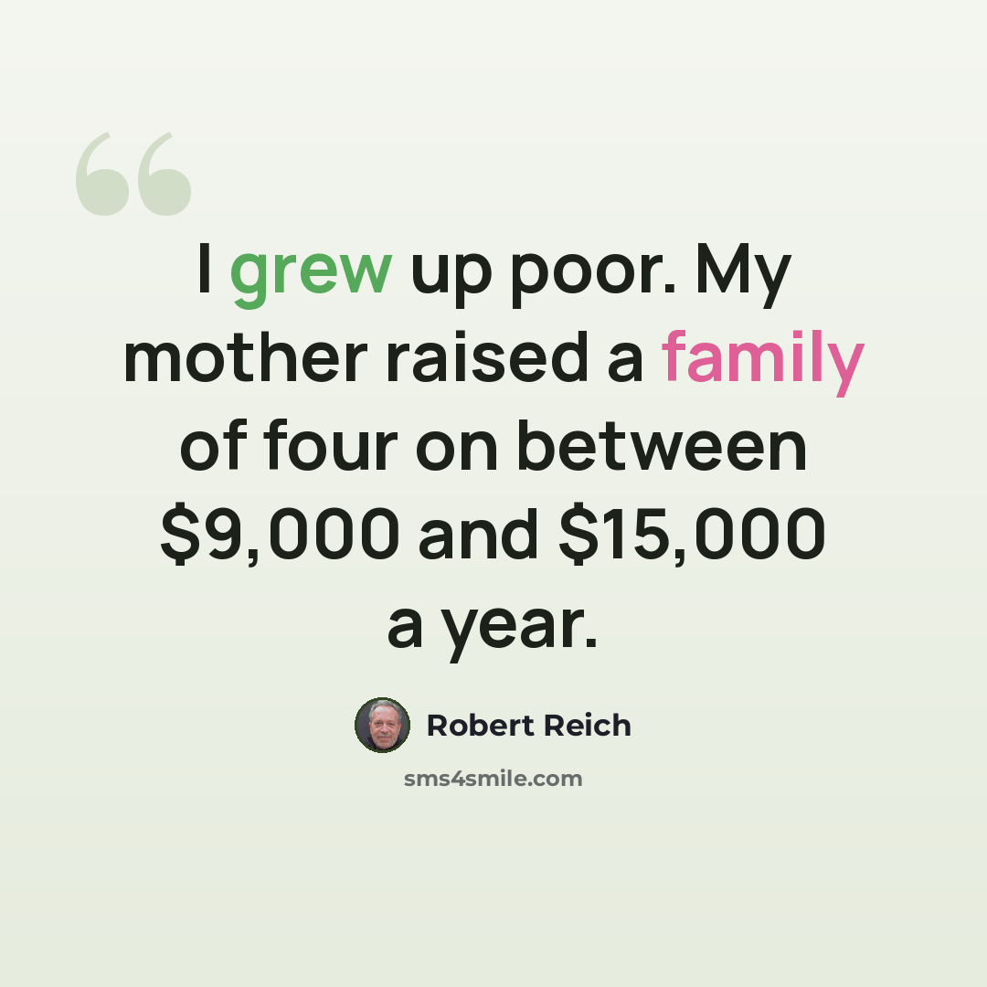 “I grew up poor. My mother raised a family of four on between $9,000 and $15,000 a year.” quote by Robert Reich