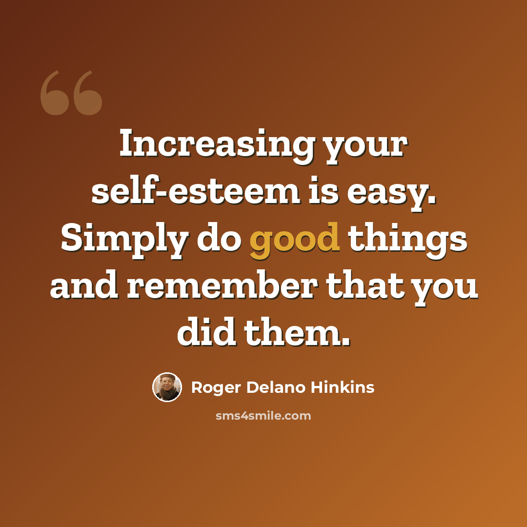 “Increasing your self-esteem is easy. Simply do good things and remember that you did them.” quote by Roger Delano Hinkins
