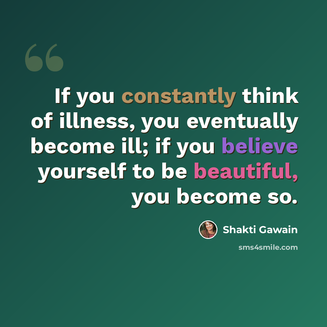 “If you constantly think of illness, you eventually become ill; if you believe yourself to be beautiful, you become so.” quote by Shakti Gawain