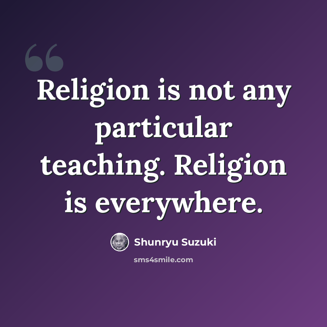 “Religion is not any particular teaching. Religion is everywhere.” quote by Shunryu Suzuki
