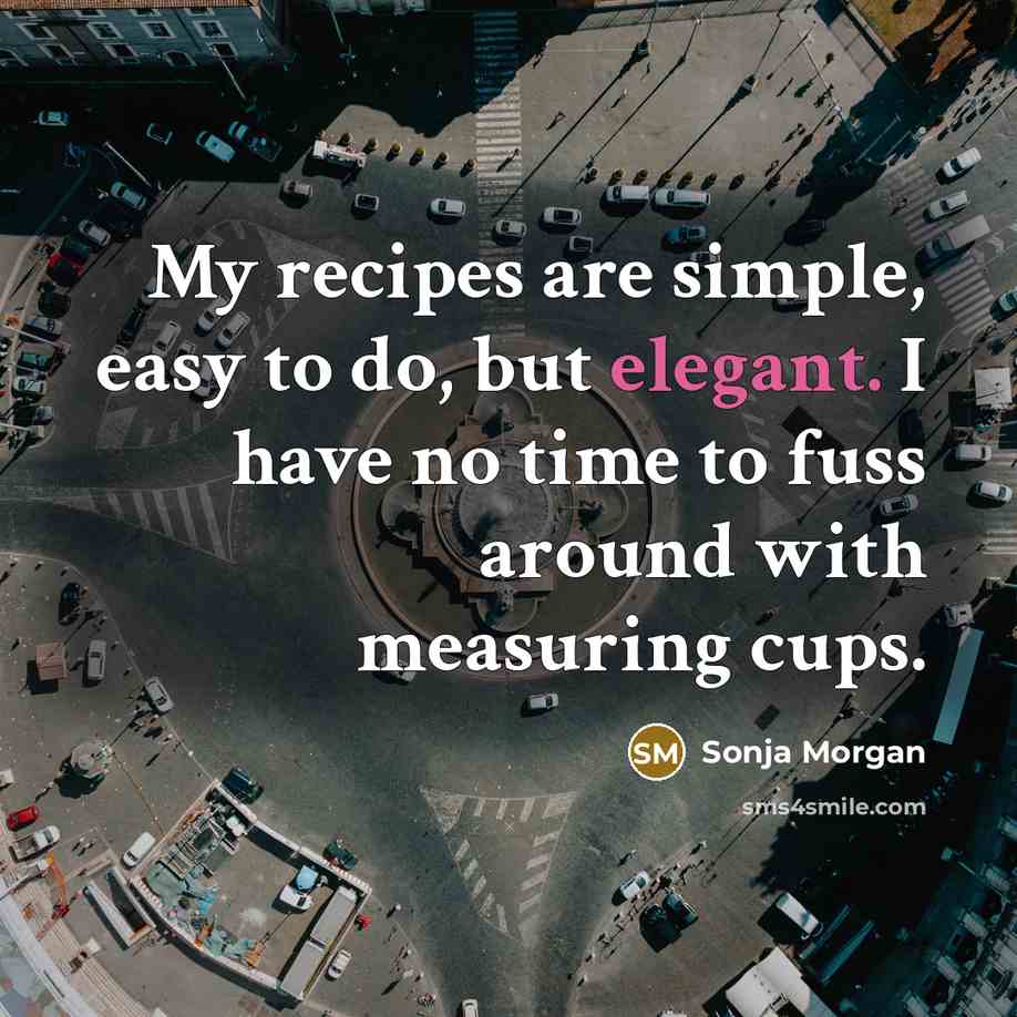 “My recipes are simple, easy to do, but elegant. I have no time to fuss around with measuring cups.” quote by Sonja Morgan