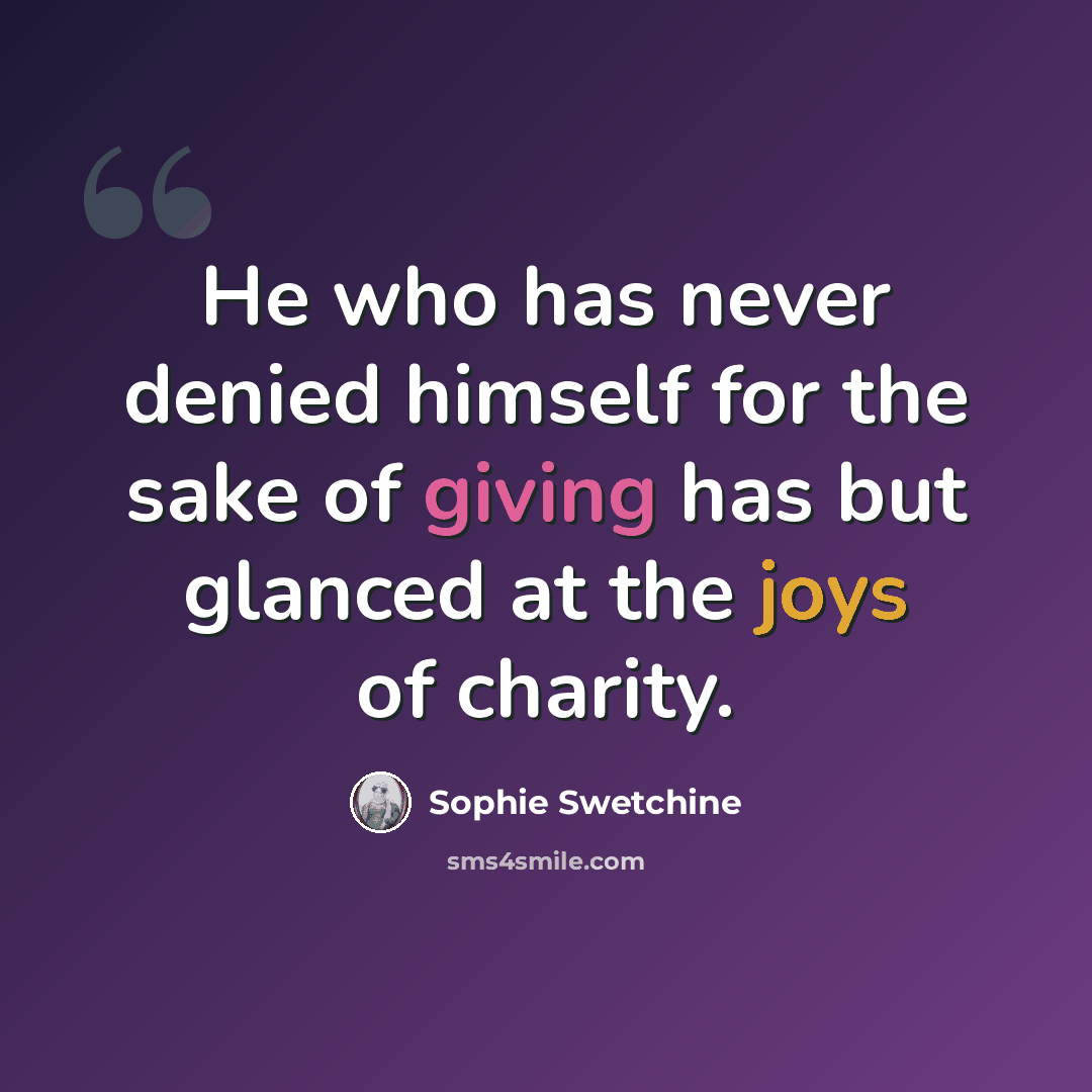 “He who has never denied himself for the sake of giving has but glanced at the joys of charity.” quote by Sophie Swetchine