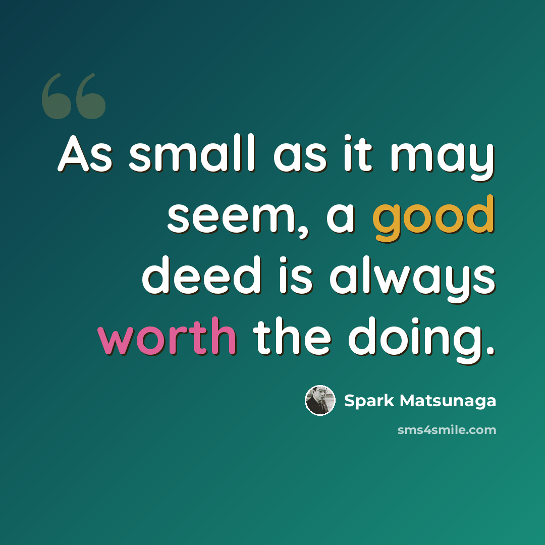 “As small as it may seem, a good deed is always worth the doing.” quote by Spark Matsunaga