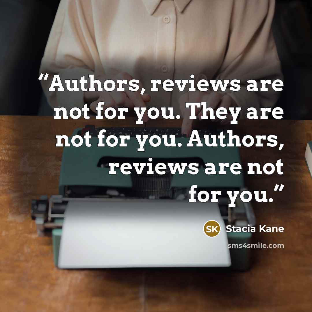 “Authors, reviews are not for you. They are not for you. Authors, reviews are not for you.” quote by Stacia Kane