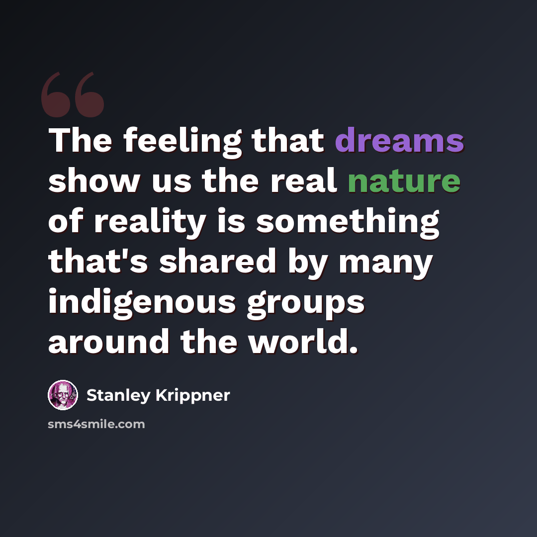 “The feeling that dreams show us the real nature of reality is something that's shared by many indigenous groups around the world.” quote by Stanley Krippner
