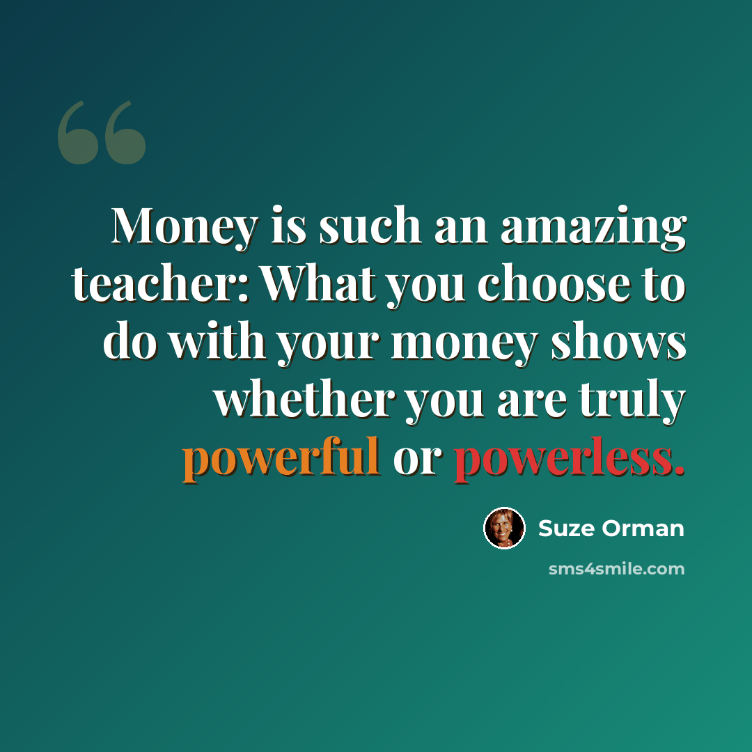 “Money is such an amazing teacher: What you choose to do with your money shows whether you are truly powerful or powerless.” quote by Suze Orman