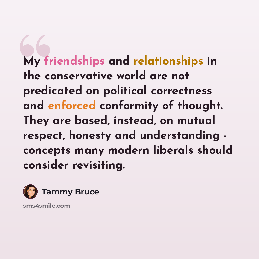 “My friendships and relationships in the conservative world are not predicated on political correctness and enforced conformity of thought. They are based, instead, on mutual respect, honesty and understanding - concepts many modern liberals should consider revisiting.” quote by Tammy Bruce
