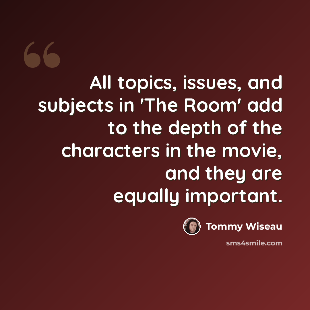 “All topics, issues, and subjects in 'The Room' add to the depth of the characters in the movie, and they are equally important.” quote by Tommy Wiseau