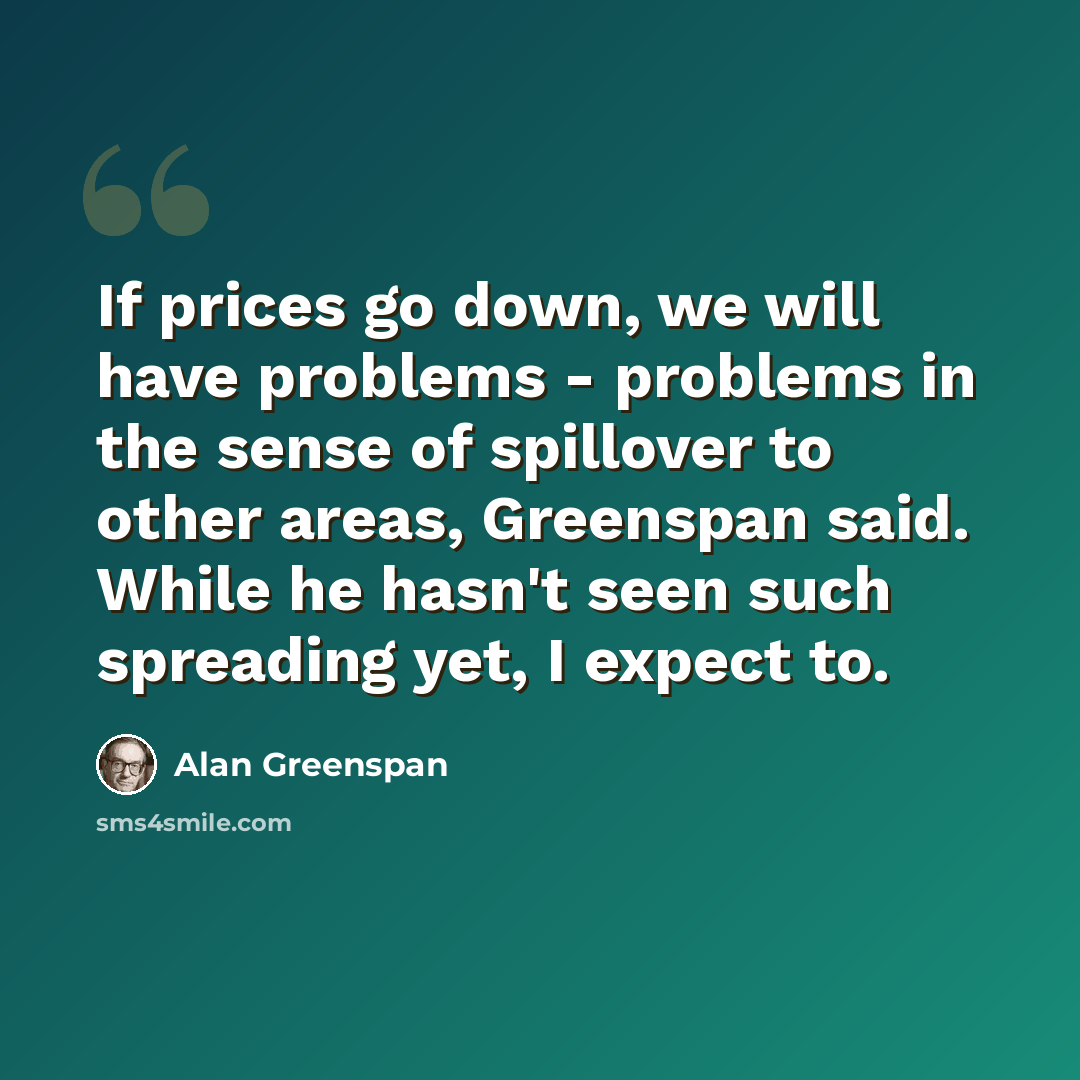 “If prices go down, we will have problems - problems in the sense of spillover to other areas, Greenspan said. While he hasn't seen such spreading yet, I expect to.” quote by Alan Greenspan