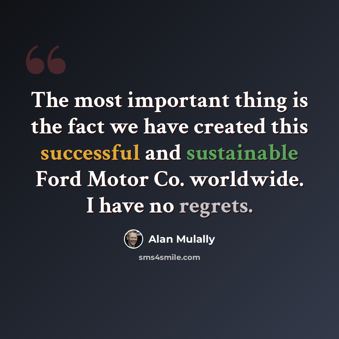 “The most important thing is the fact we have created this successful and sustainable Ford Motor Co. worldwide. I have no regrets.” quote by Alan Mulally
