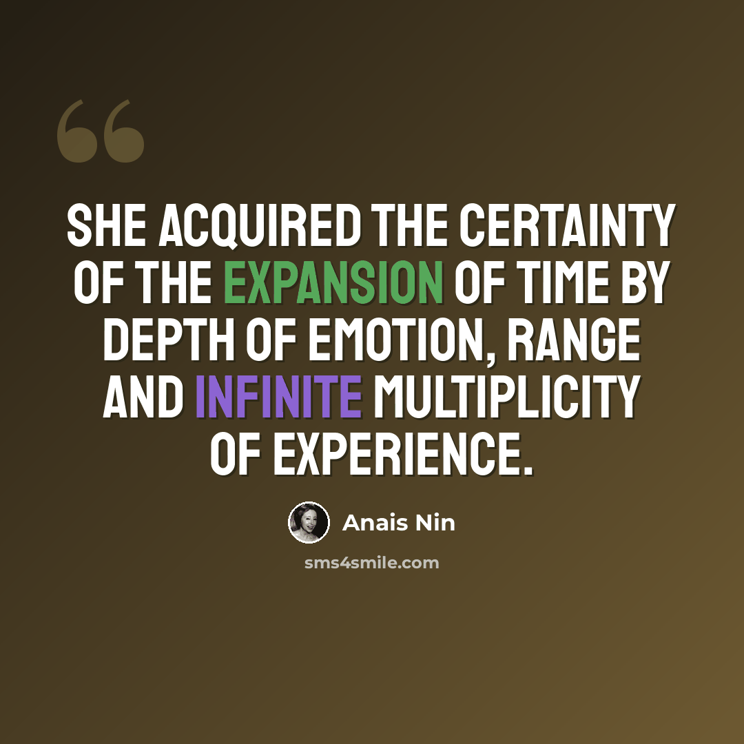 “she acquired the certainty of the expansion of time by depth of emotion, range and infinite multiplicity of experience.” quote by Anais Nin