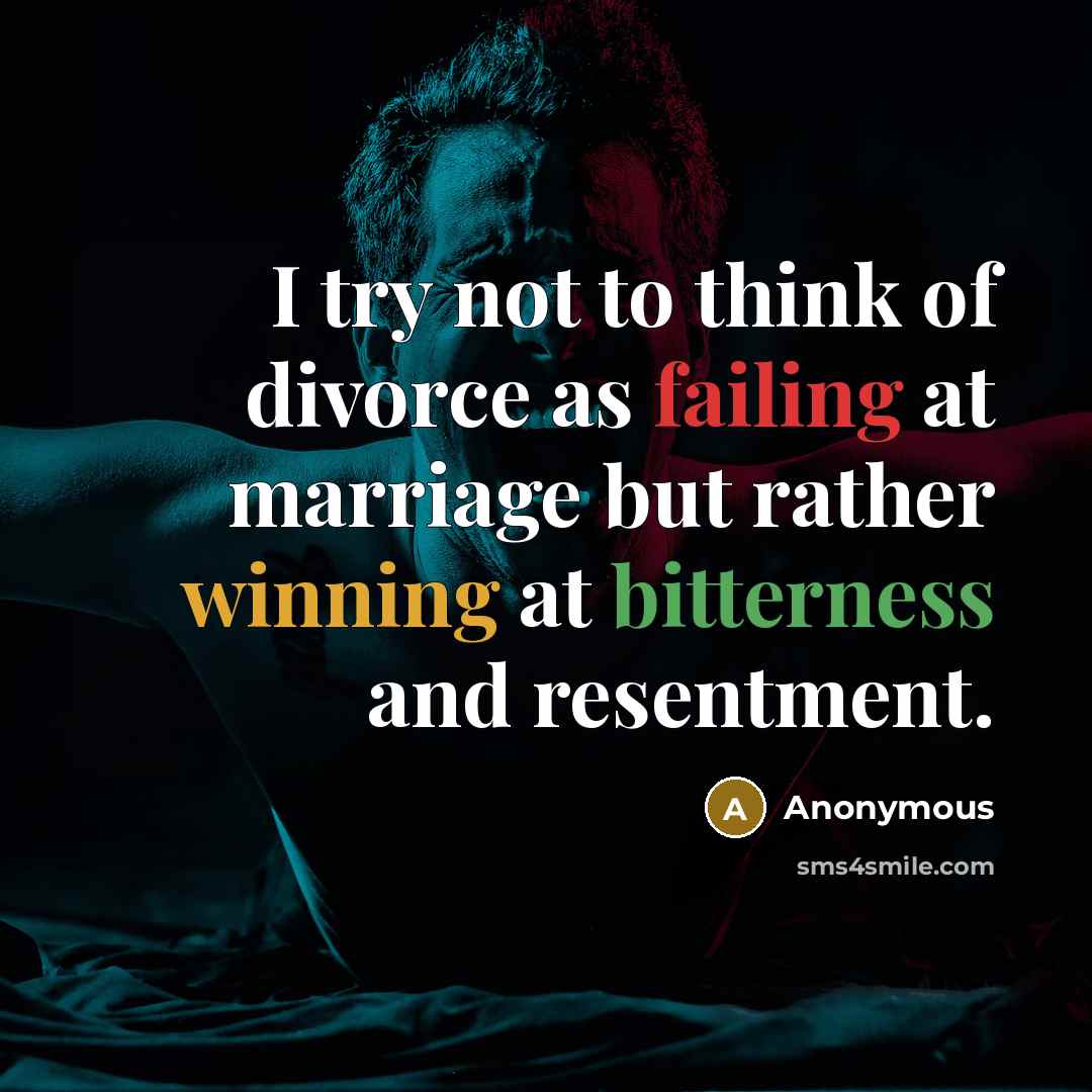 “I try not to think of divorce as failing at marriage but rather winning at bitterness and resentment.” quote by Anonymous