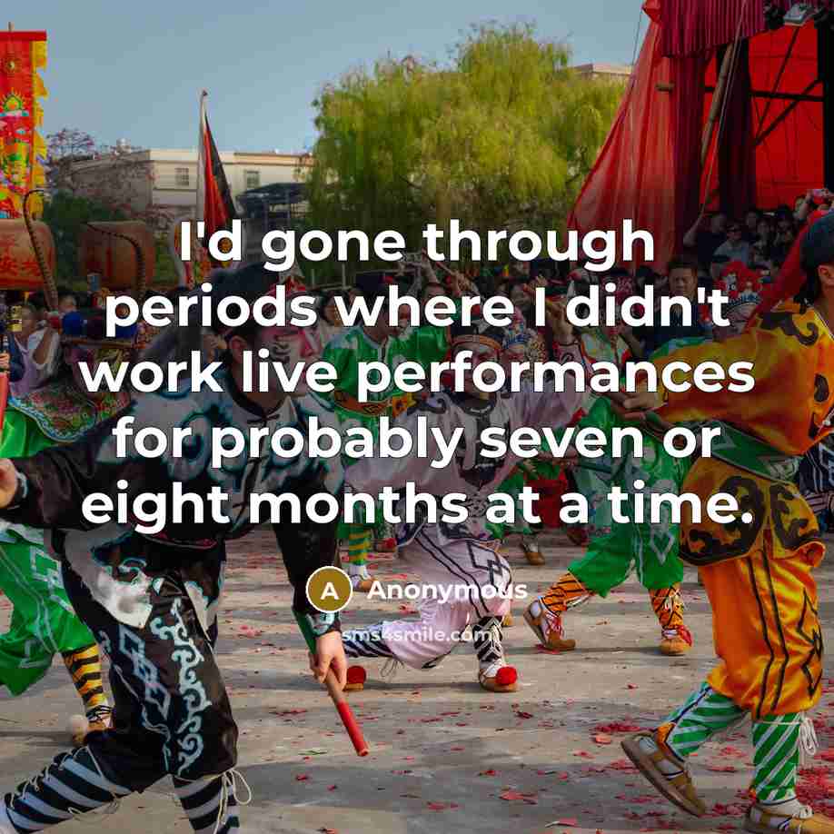 “I'd gone through periods where I didn't work live performances for probably seven or eight months at a time.” quote by Anonymous