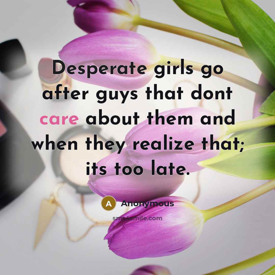 “Desperate girls go after guys that dont care about them and when they realize that; its too late.” quote by Anonymous
