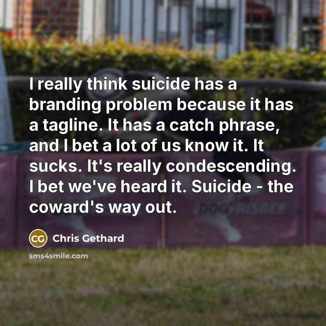 “I really think suicide has a branding problem because it has a tagline. It has a catch phrase, and I bet a lot of us know it. It sucks. It's really condescending. I bet we've heard it. Suicide - the coward's way out.” quote by Chris Gethard