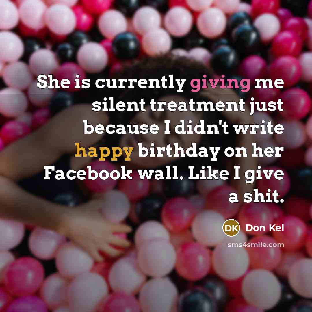 “She is currently giving me silent treatment just because I didn't write happy birthday on her Facebook wall. Like I give a shit.” quote by Don Kel