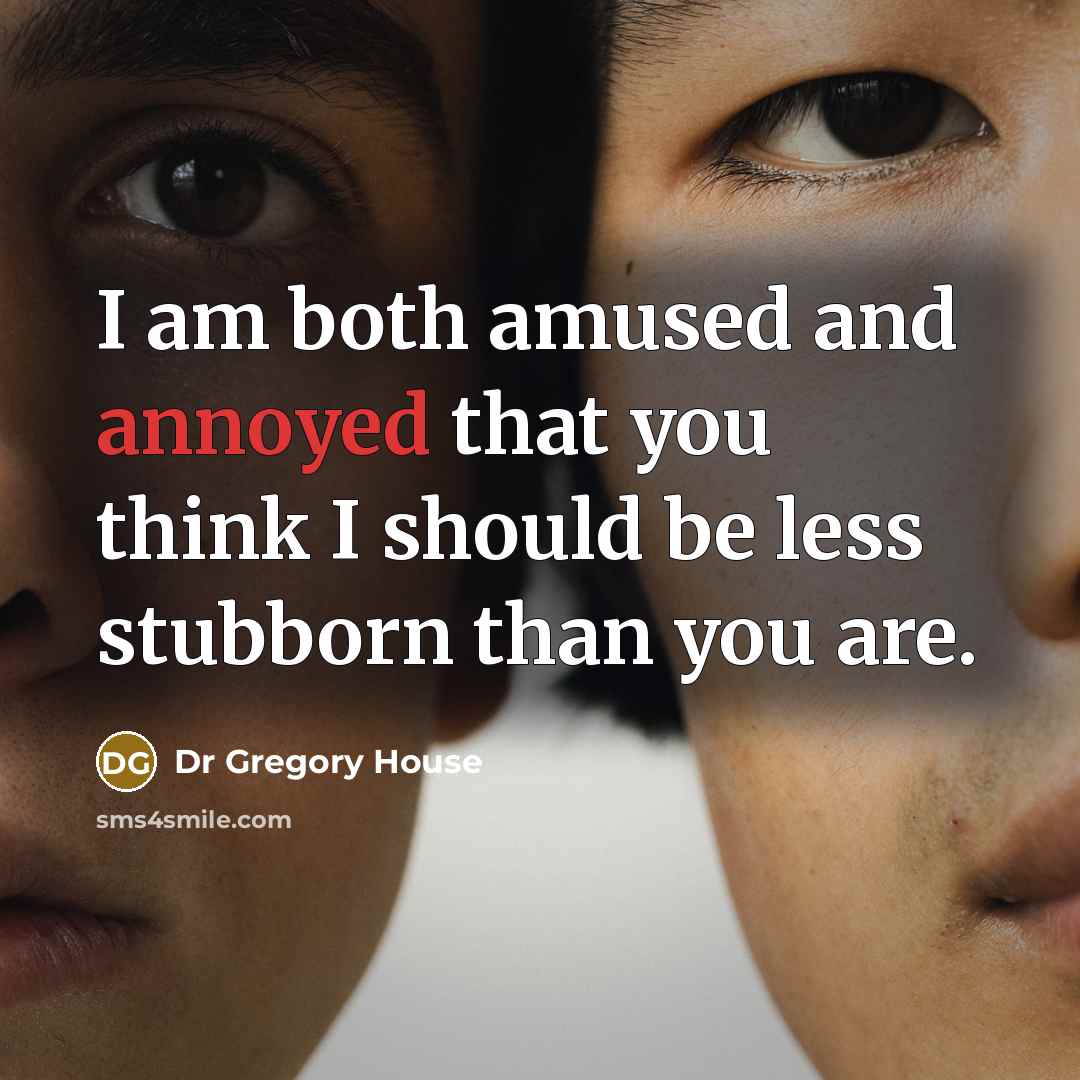 “I am both amused and annoyed that you think I should be less stubborn than you are.” quote by Dr Gregory House