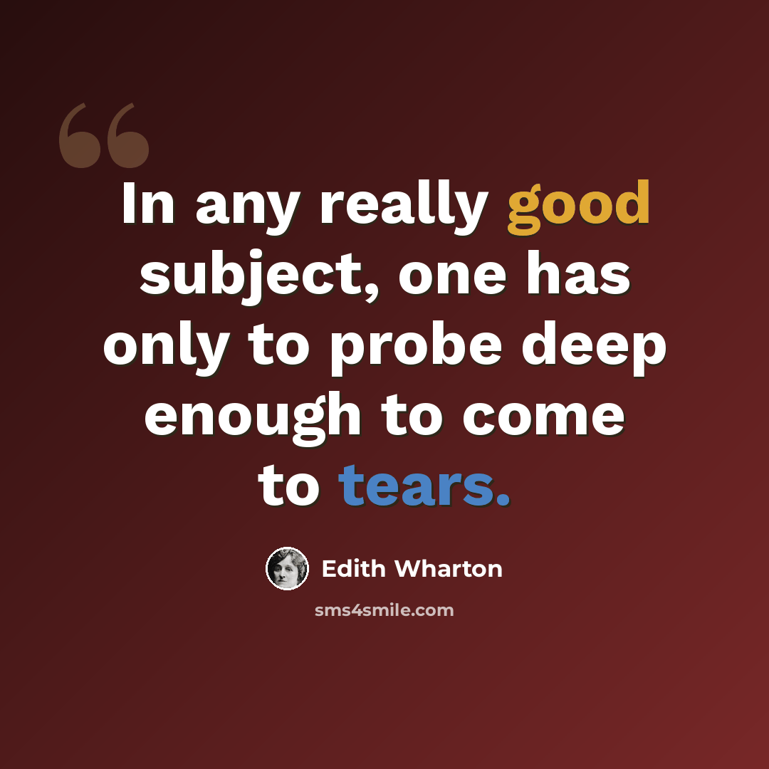 “In any really good subject, one has only to probe deep enough to come to tears.” quote by Edith Wharton