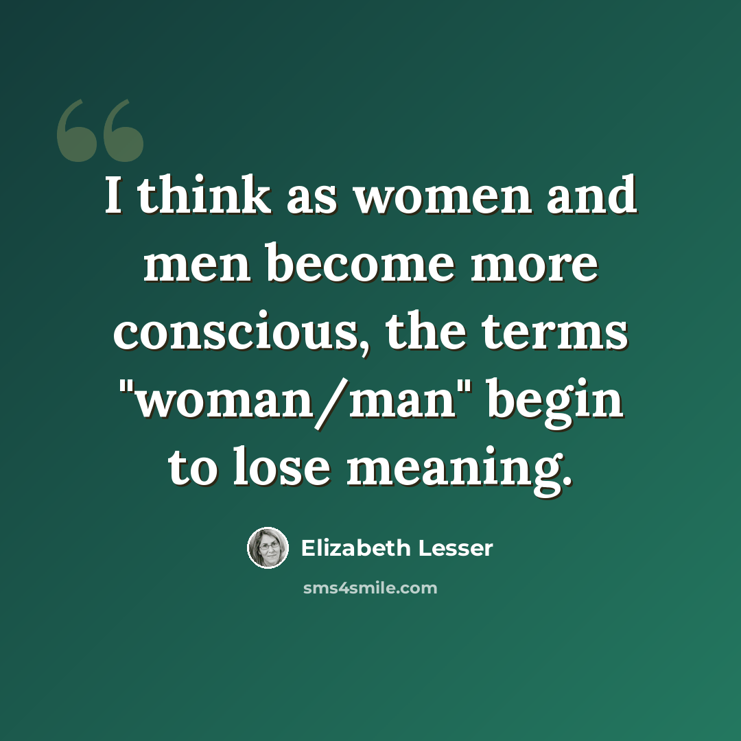 “I think as women and men become more conscious, the terms "woman/man" begin to lose meaning.” quote by Elizabeth Lesser