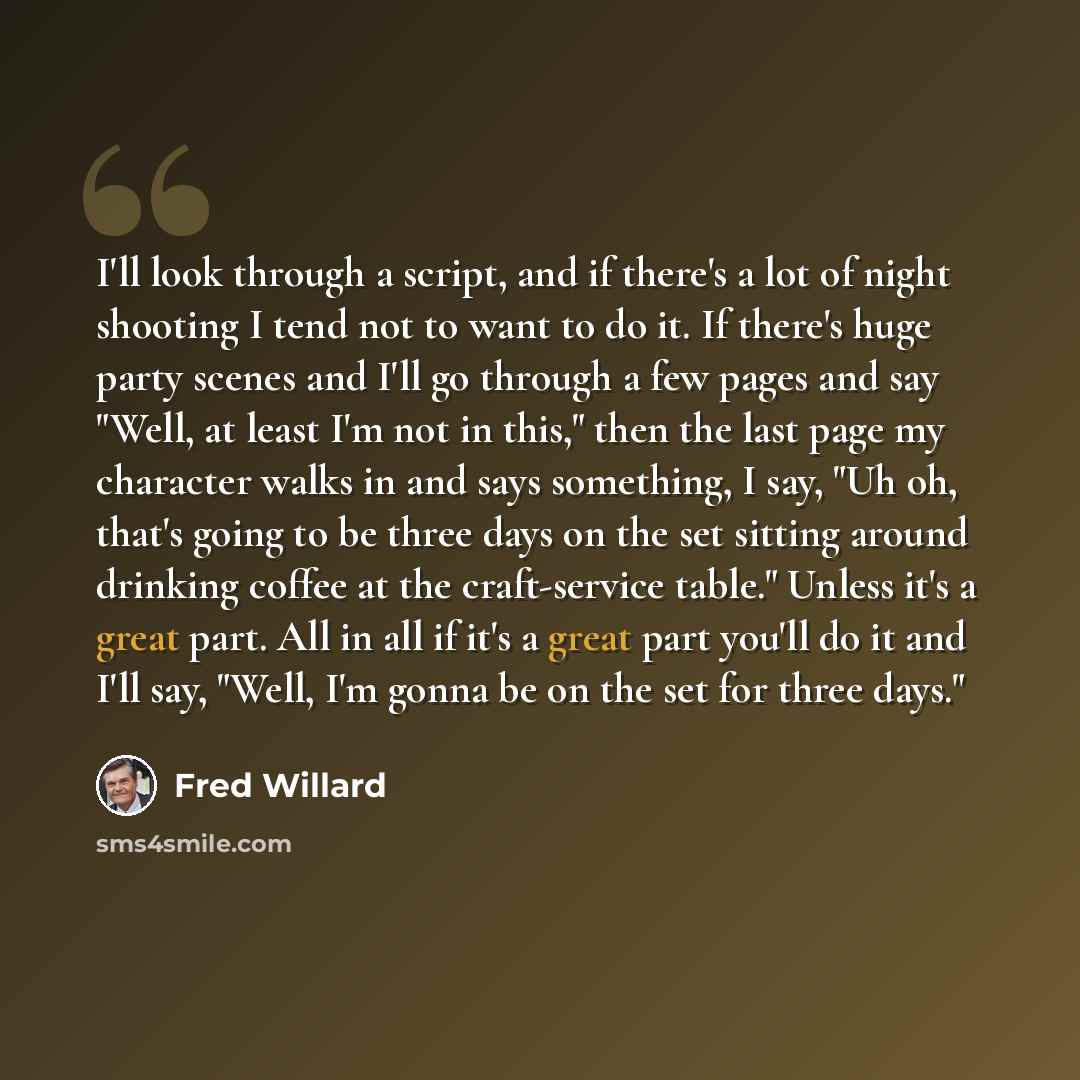 “I'll look through a script, and if there's a lot of night shooting I tend not to want to do it. If there's huge party scenes and I'll go through a few pages and say "Well, at least I'm not in this," then the last page my character walks in and says something, I say, "Uh oh, that's going to be…” quote by Fred Willard