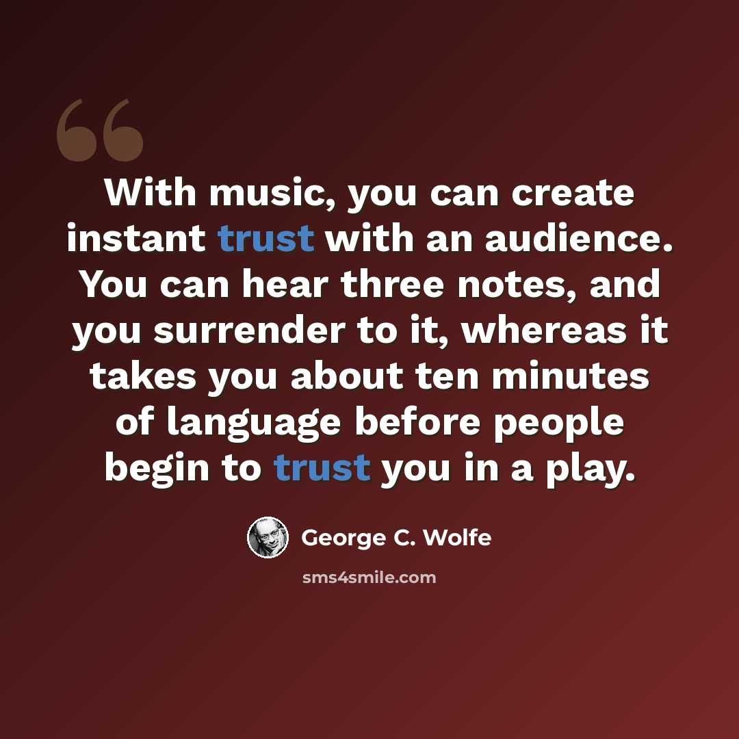 “With music, you can create instant trust with an audience. You can hear three notes, and you surrender to it, whereas it takes you about ten minutes of language before people begin to trust you in a play.” quote by George C. Wolfe
