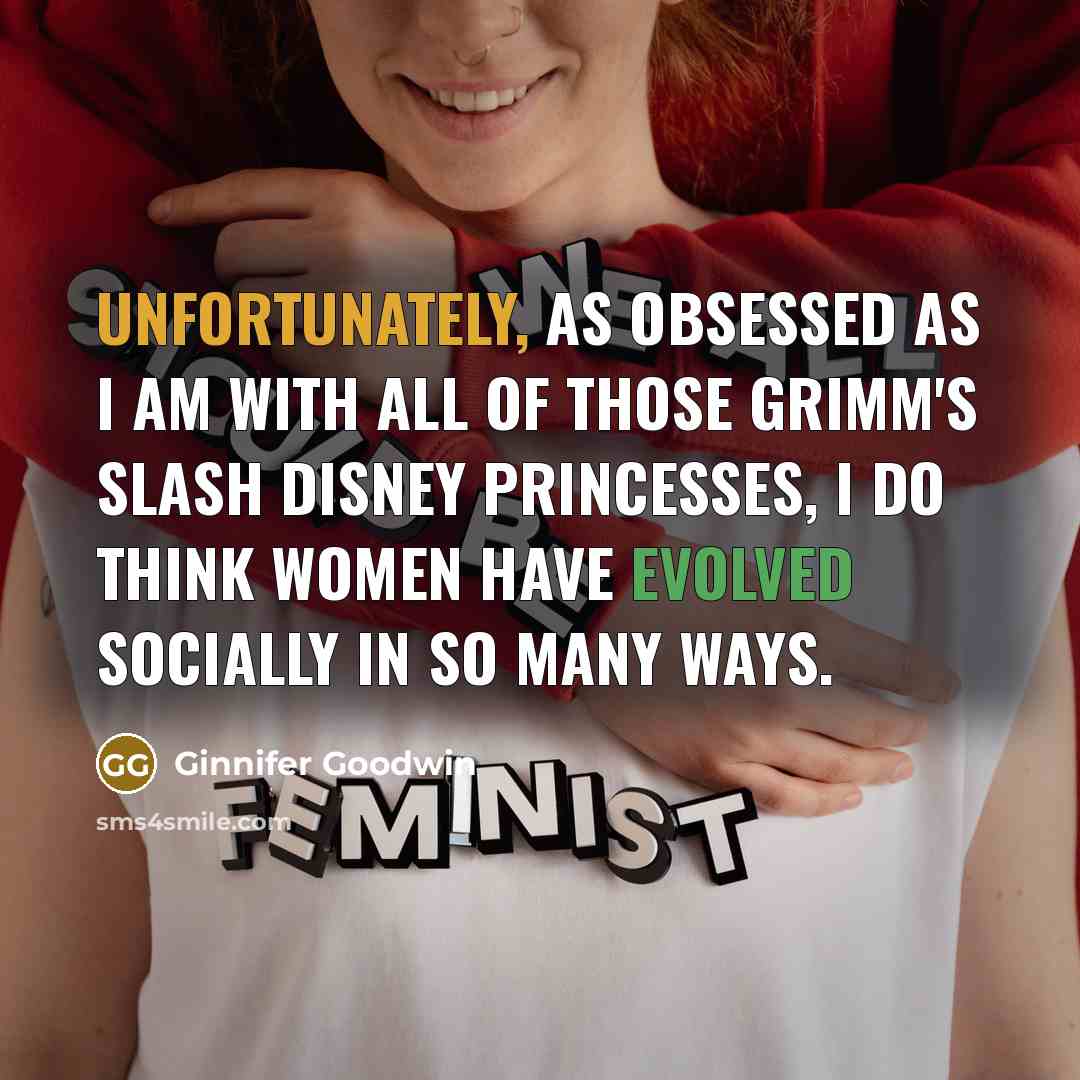 “Unfortunately, as obsessed as I am with all of those Grimm's slash Disney princesses, I do think women have evolved socially in so many ways.” quote by Ginnifer Goodwin