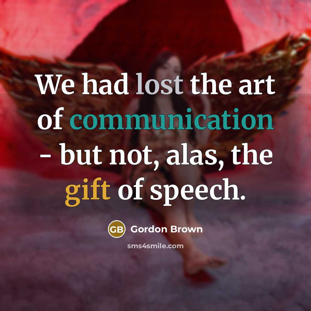 “We had lost the art of communication - but not, alas, the gift of speech.” quote by Gordon Brown