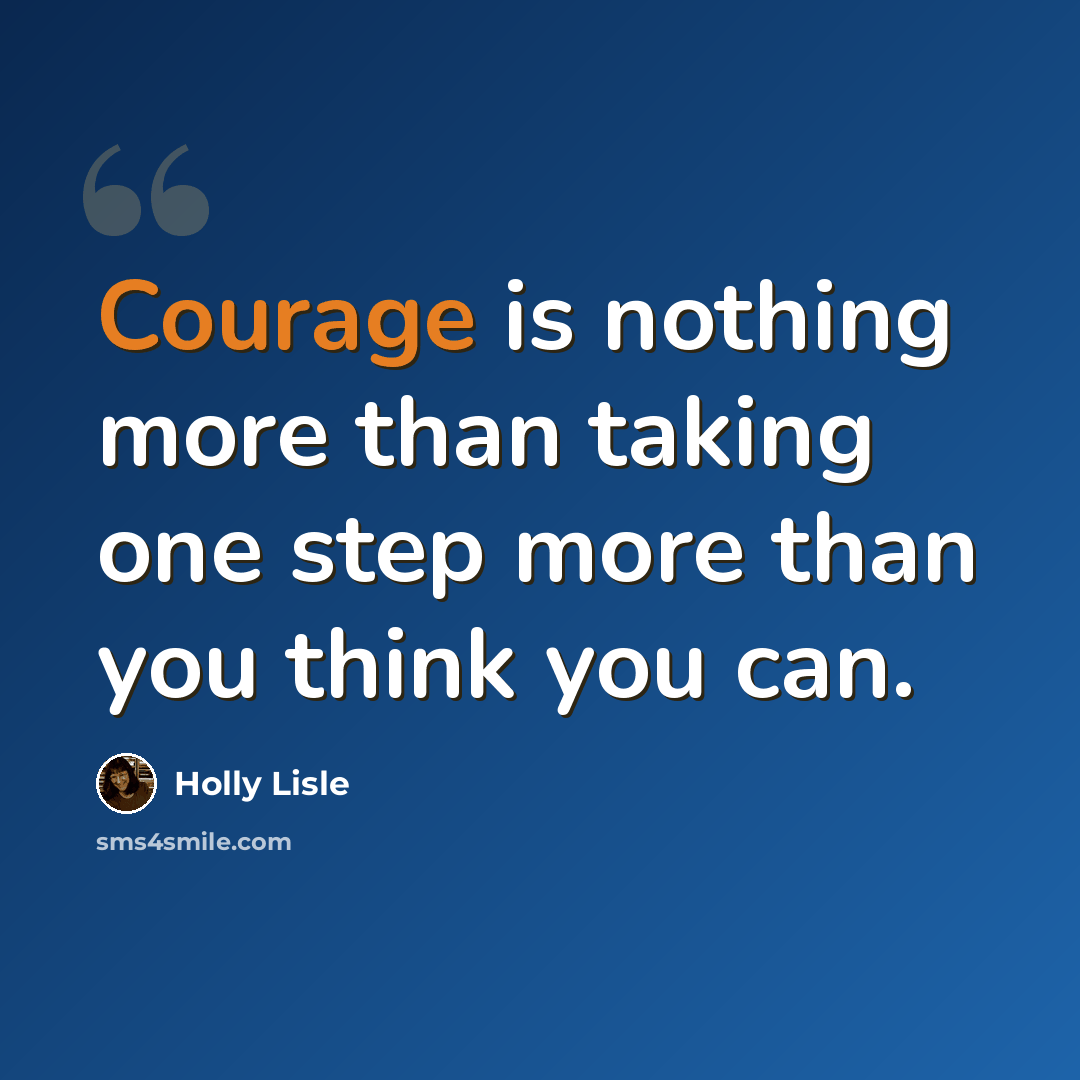 “Courage is nothing more than taking one step more than you think you can.” quote by Holly Lisle