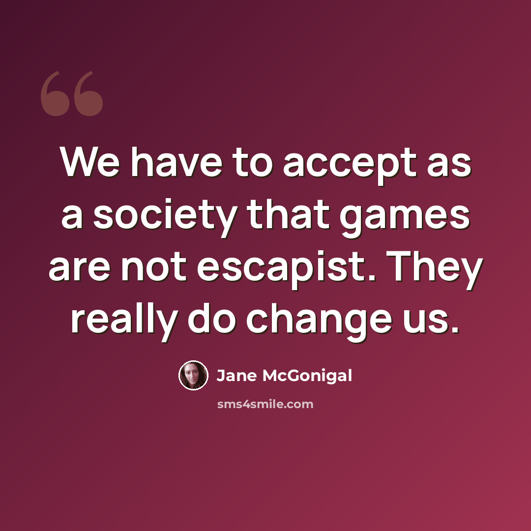 “We have to accept as a society that games are not escapist. They really do change us.” quote by Jane McGonigal
