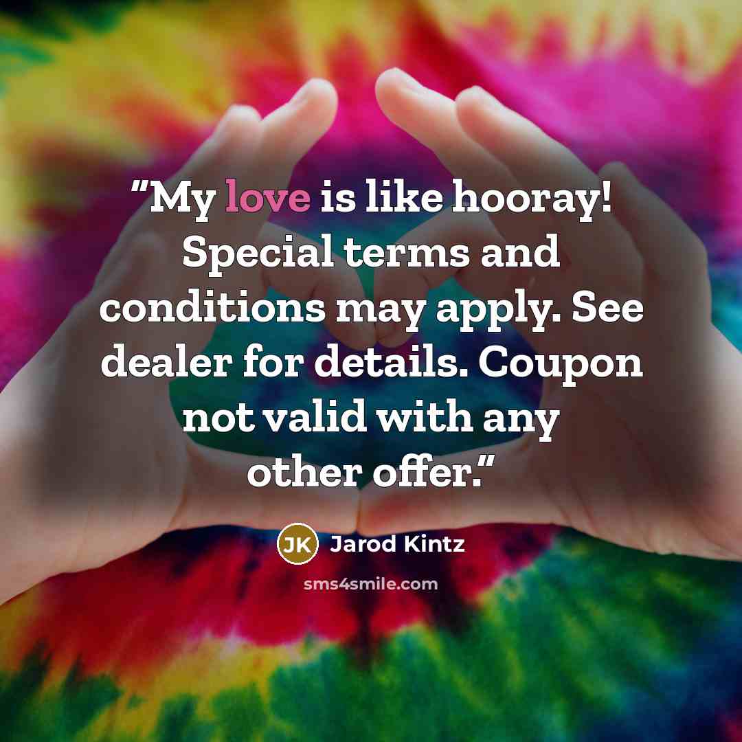 “My love is like hooray! Special terms and conditions may apply. See dealer for details. Coupon not valid with any other offer.” quote by Jarod Kintz