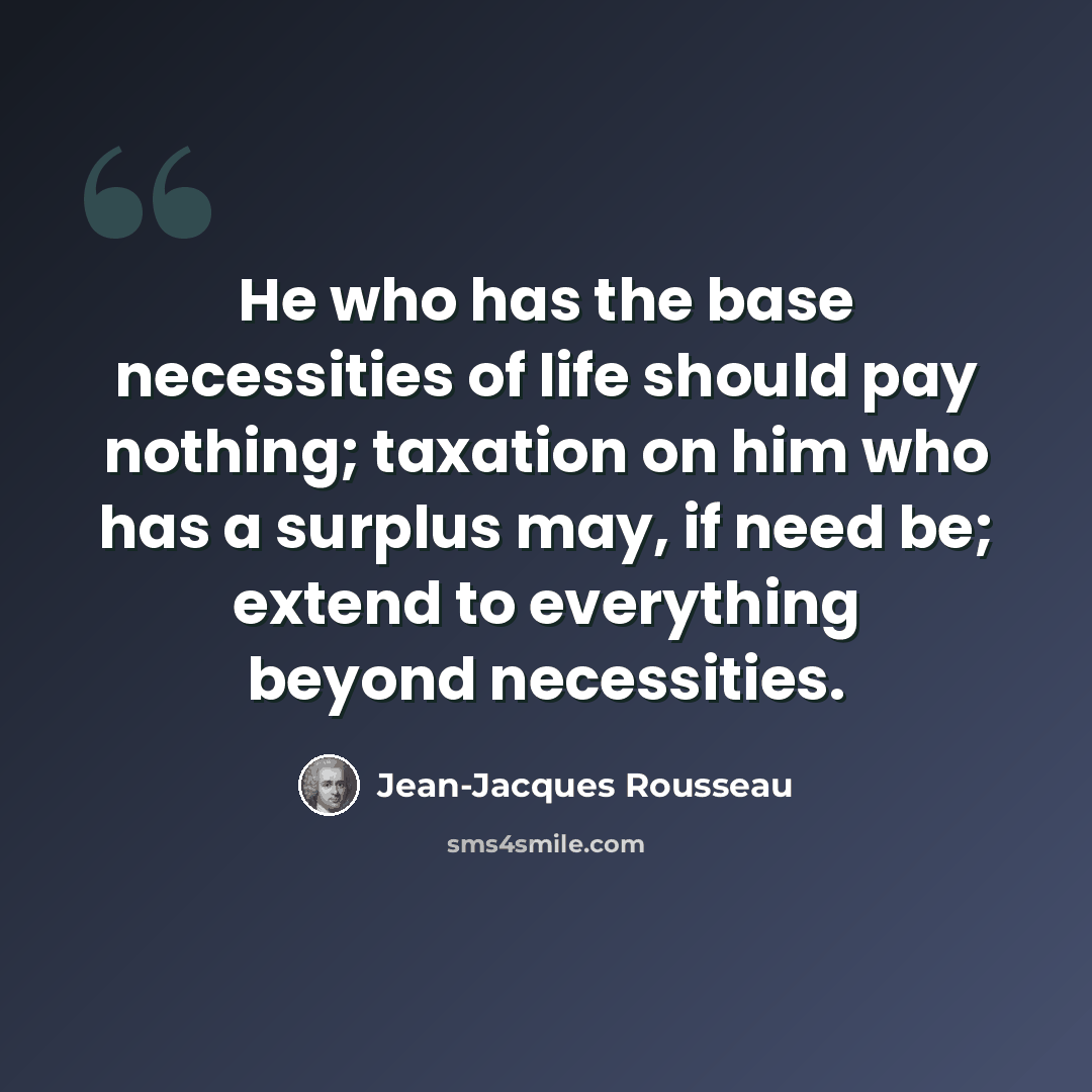 “He who has the base necessities of life should pay nothing; taxation on him who has a surplus may, if need be; extend to everything beyond necessities.” quote by Jean-Jacques Rousseau