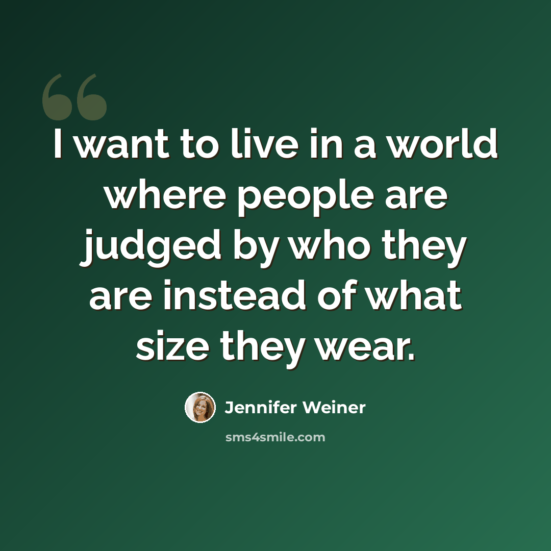 “I want to live in a world where people are judged by who they are instead of what size they wear.” quote by Jennifer Weiner