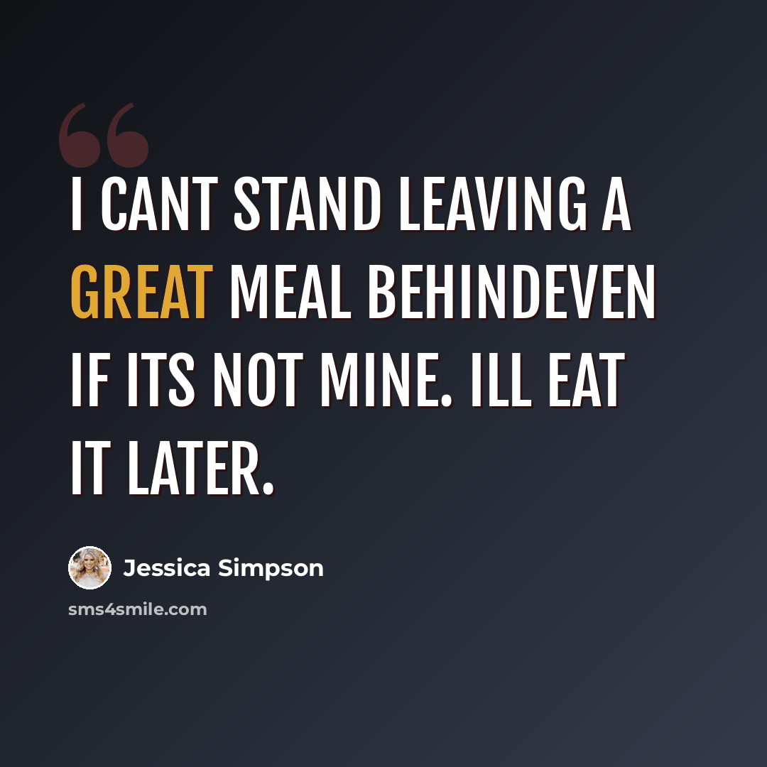 “I cant stand leaving a great meal behindeven if its not mine. Ill eat it later.” quote by Jessica Simpson