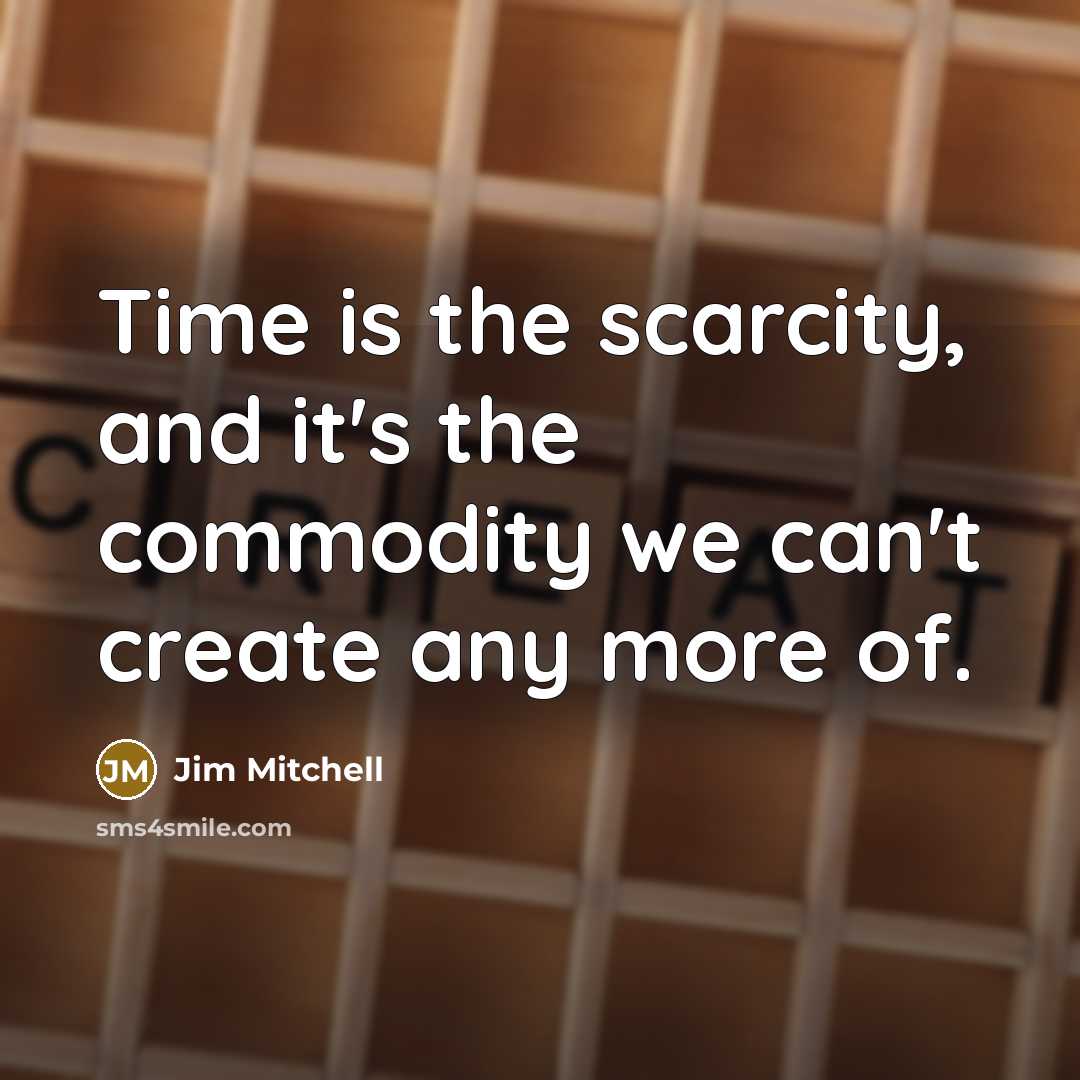 “Time is the scarcity, and it's the commodity we can't create any more of.” quote by Jim Mitchell
