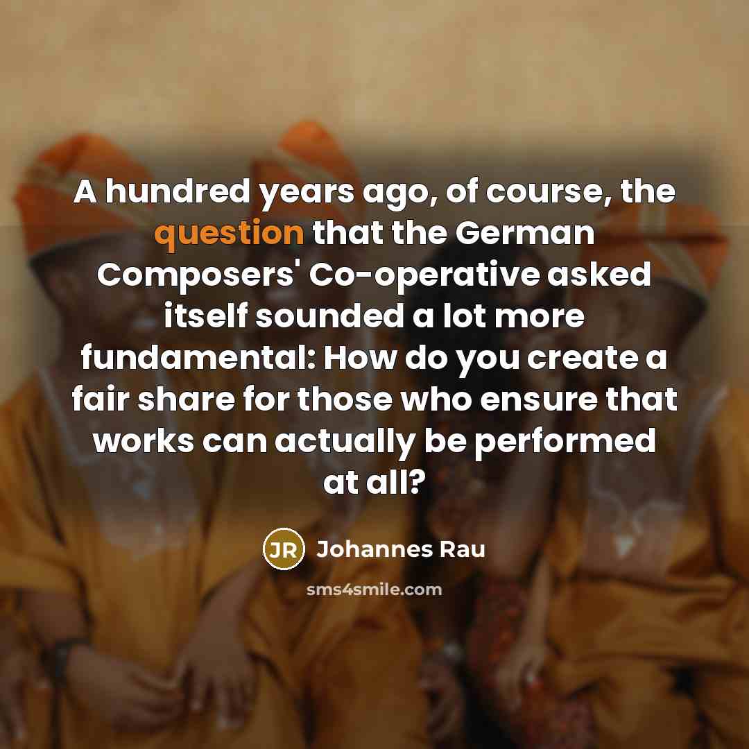 “A hundred years ago, of course, the question that the German Composers' Co-operative asked itself sounded a lot more fundamental: How do you create a fair share for those who ensure that works can actually be performed at all?” quote by Johannes Rau