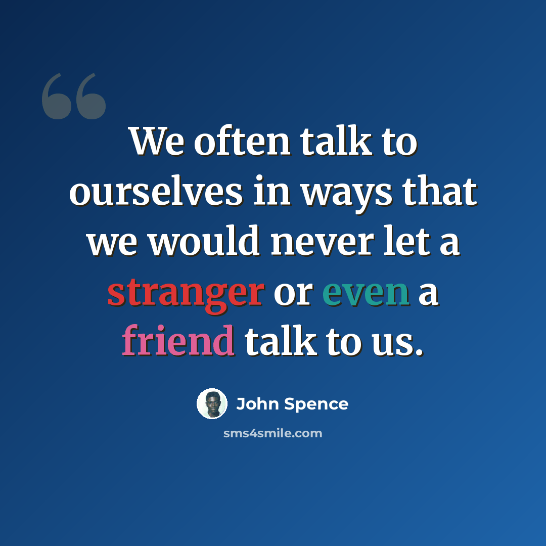 “We often talk to ourselves in ways that we would never let a stranger or even a friend talk to us.” quote by John Spence