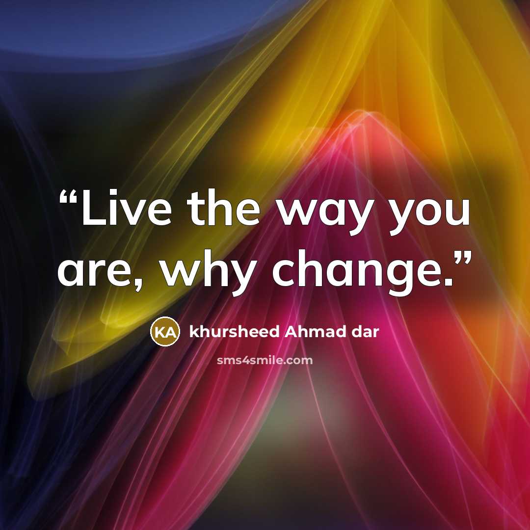“Live the way you are, why change.” quote by khursheed Ahmad dar