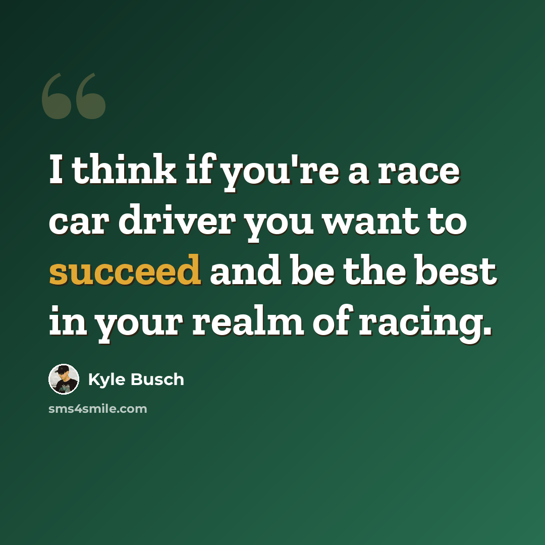 “I think if you're a race car driver you want to succeed and be the best in your realm of racing.” quote by Kyle Busch