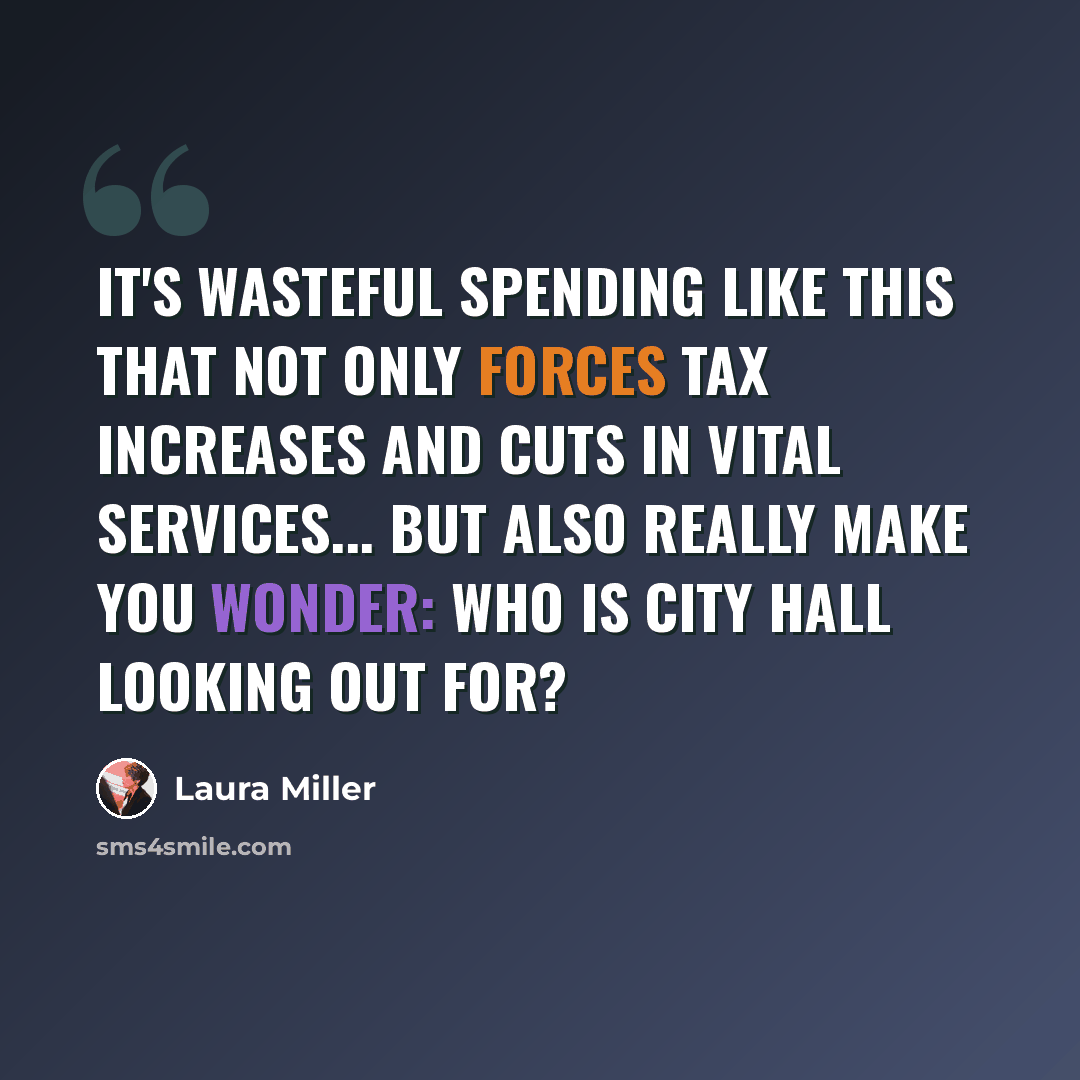 “It's wasteful spending like this that not only forces tax increases and cuts in vital services... but also really make you wonder: who is City Hall looking out for?” quote by Laura Miller