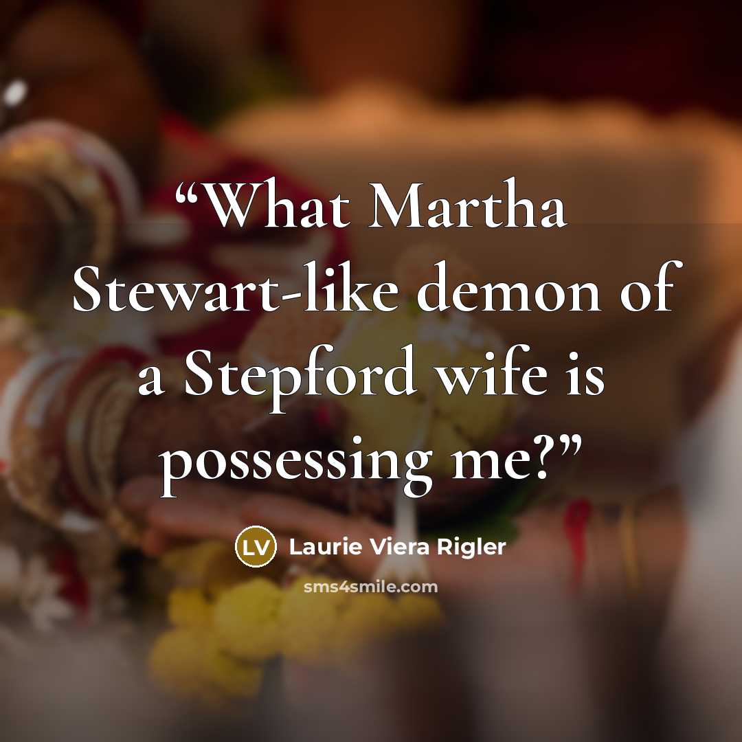 “What Martha Stewart-like demon of a Stepford wife is possessing me?” quote by Laurie Viera Rigler