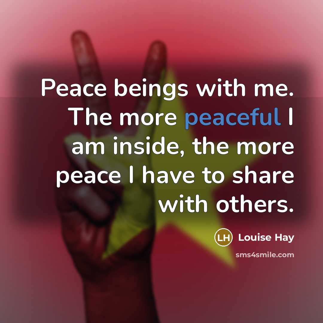 “Peace beings with me. The more peaceful I am inside, the more peace I have to share with others.” quote by Louise Hay