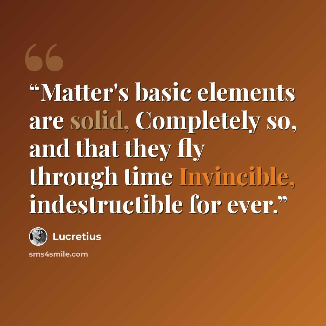“Matter's basic elements are solid, Completely so, and that they fly through time Invincible, indestructible for ever.” quote by Lucretius