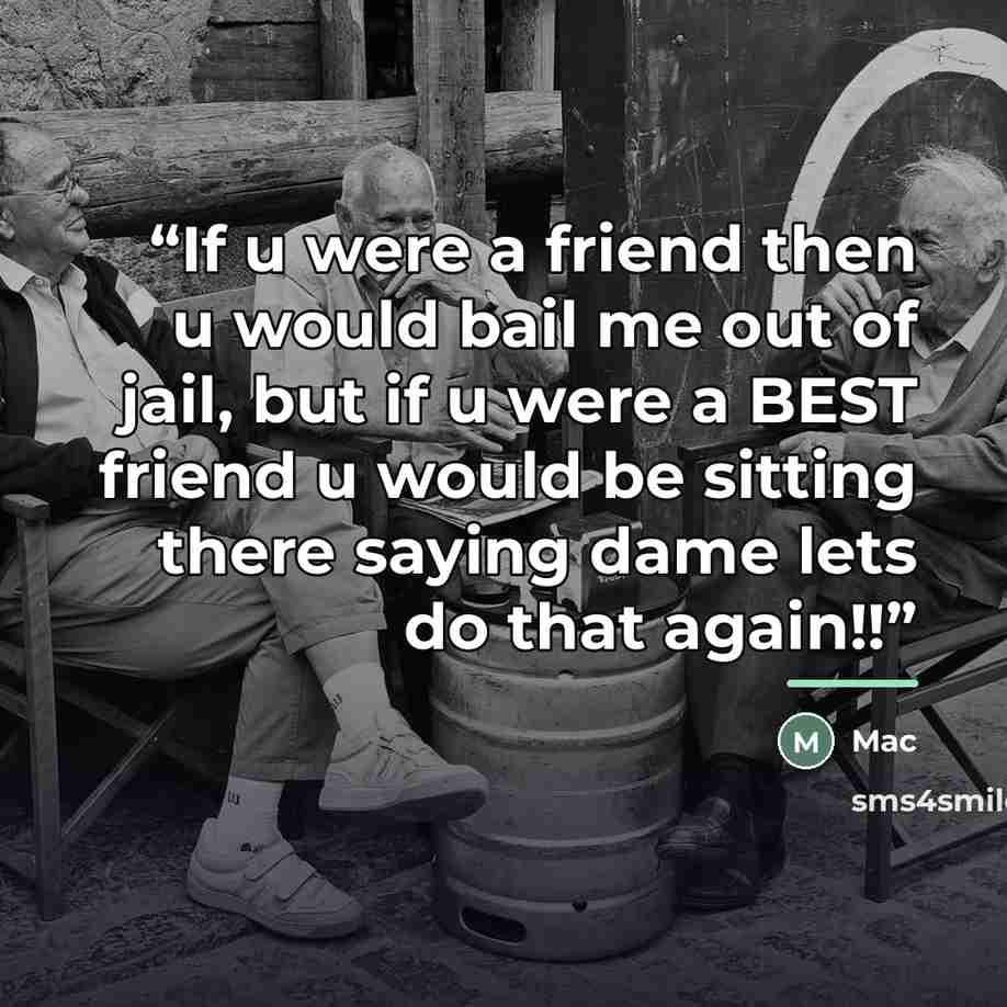 “If u were a friend then u would bail me out of jail, but if u were a BEST friend u would be sitting there saying dame lets do that again!!” quote by Mac