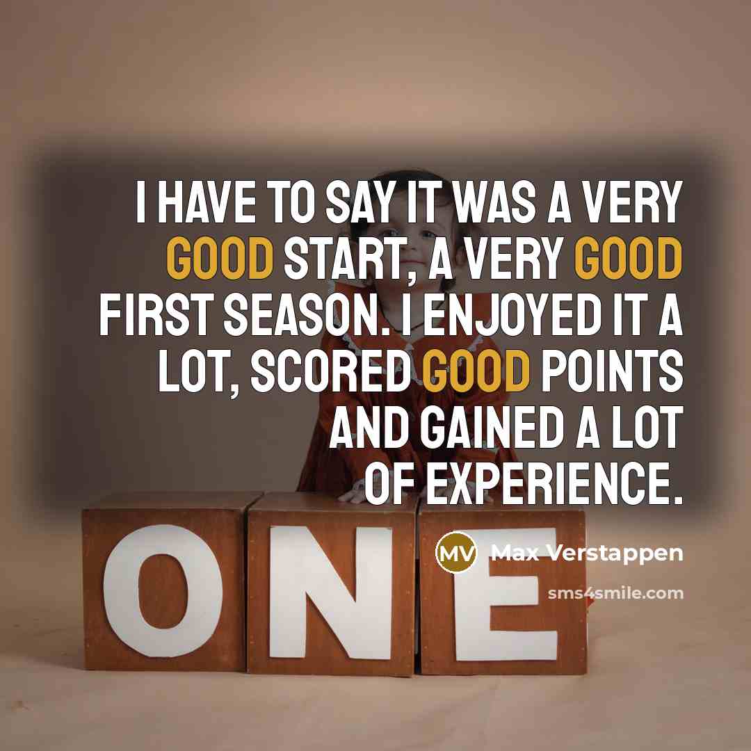 “I have to say it was a very good start, a very good first season. I enjoyed it a lot, scored good points and gained a lot of experience.” quote by Max Verstappen