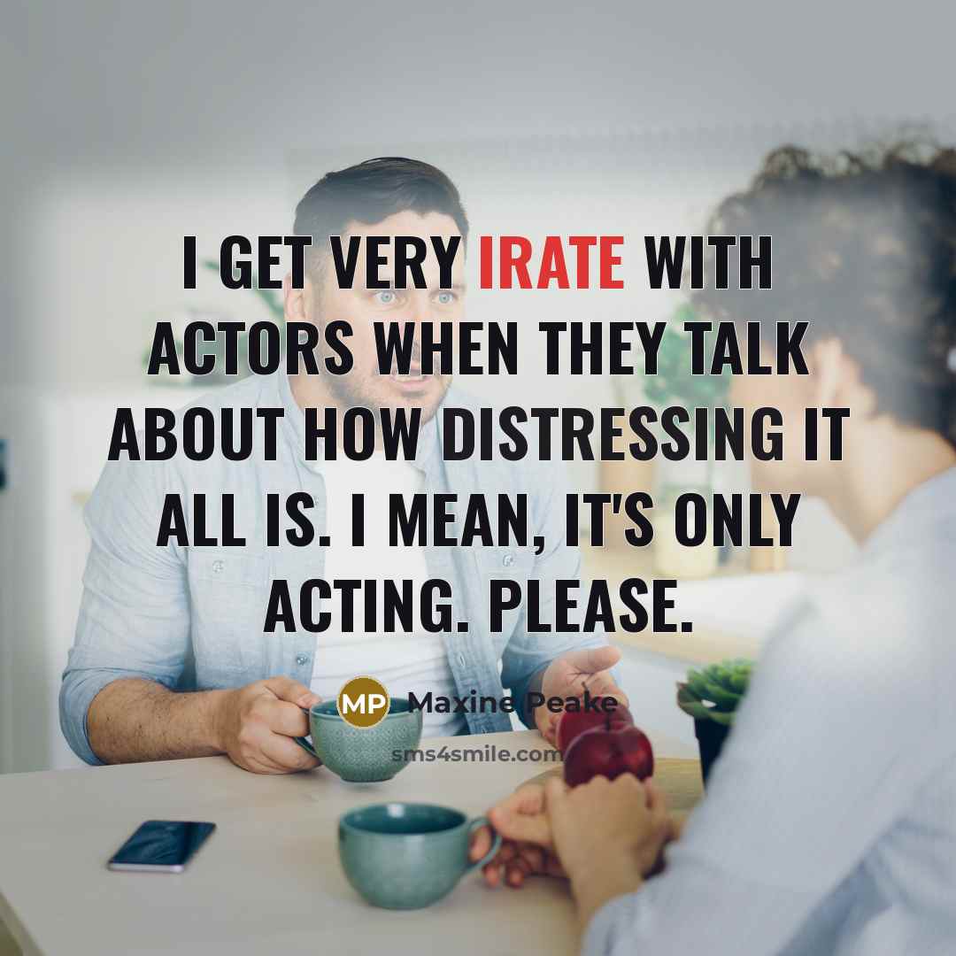 “I get very irate with actors when they talk about how distressing it all is. I mean, it's only acting. Please.” quote by Maxine Peake