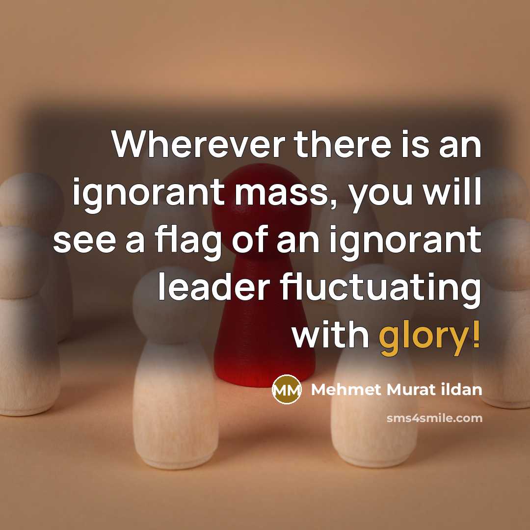 “Wherever there is an ignorant mass, you will see a flag of an ignorant leader fluctuating with glory!” quote by Mehmet Murat Ildan