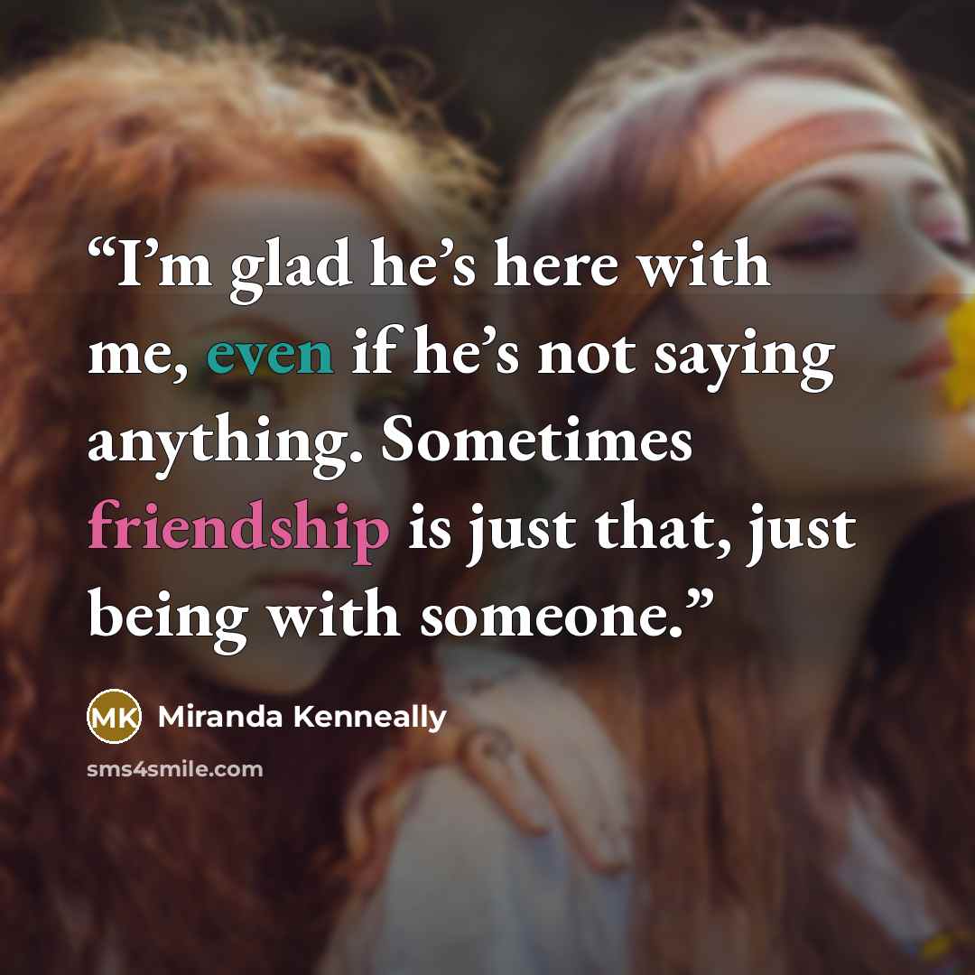 “I’m glad he’s here with me, even if he’s not saying anything. Sometimes friendship is just that, just being with someone.” quote by Miranda Kenneally